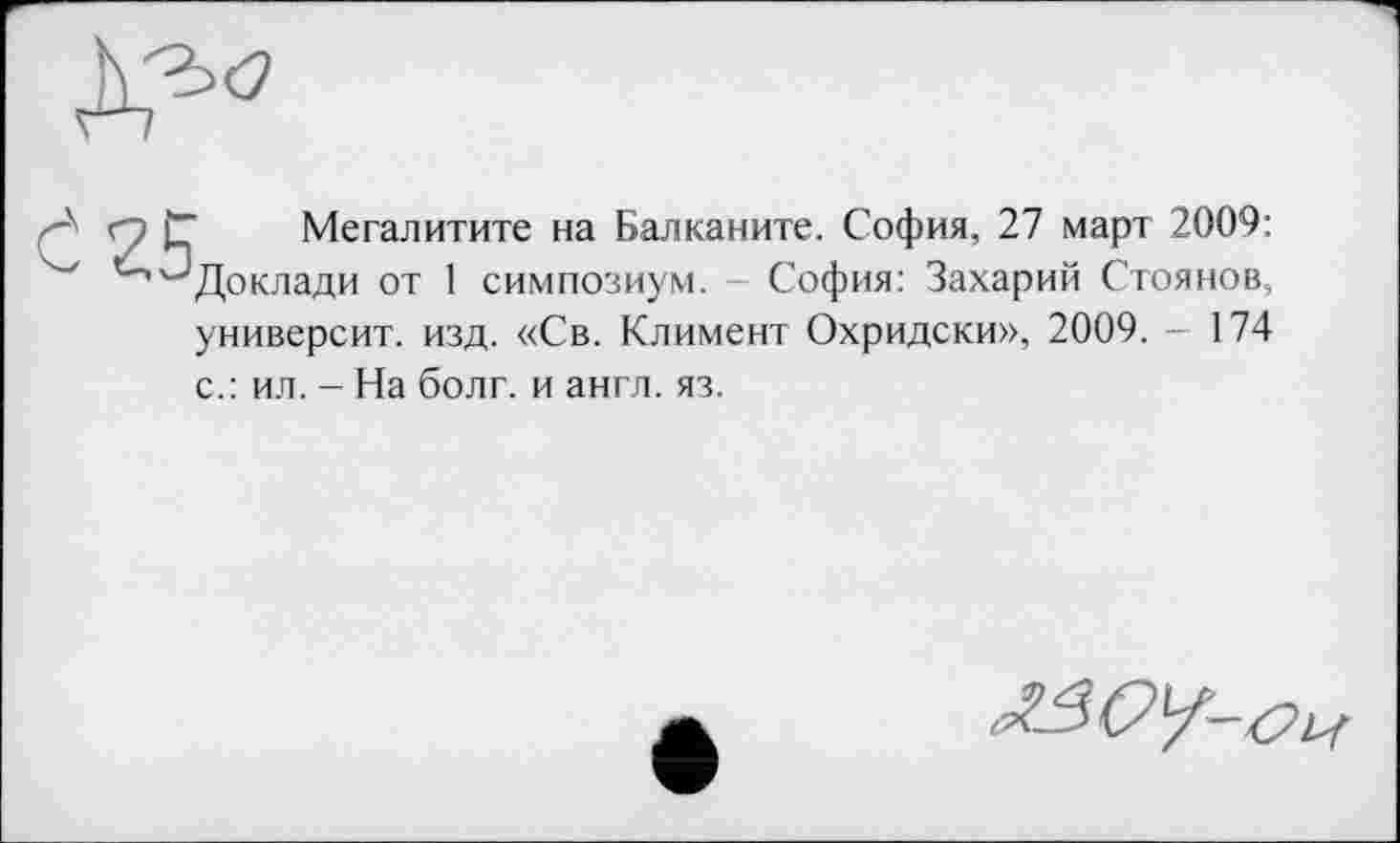 ﻿Мегалитите на Балканите. София, 27 март 2009: Доклади от 1 симпозиум. София: Захарий Стоянов, университ. изд. «Св. Климент Охридски», 2009. - 174 с.: ил. - На болт, и англ. яз.